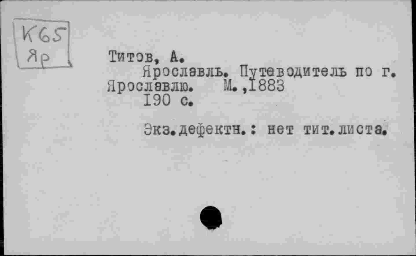 ﻿Kef
A л
Титов, А.
Ярославль. Путеводитель по г.
Ярославлю. М.,1883
190 с.
Экз.дефектн. : нет тит.листа.